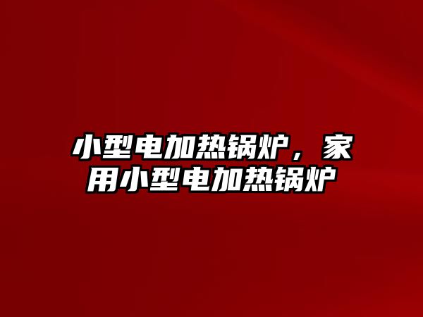 小型電加熱鍋爐，家用小型電加熱鍋爐