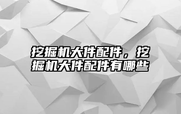 挖掘機(jī)大件配件，挖掘機(jī)大件配件有哪些