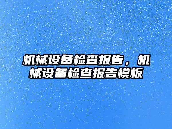 機械設(shè)備檢查報告，機械設(shè)備檢查報告模板