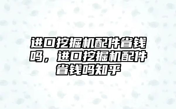 進口挖掘機配件省錢嗎，進口挖掘機配件省錢嗎知乎