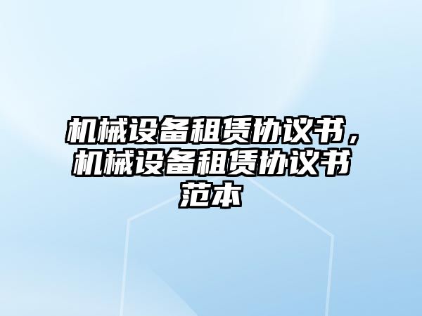 機(jī)械設(shè)備租賃協(xié)議書，機(jī)械設(shè)備租賃協(xié)議書范本