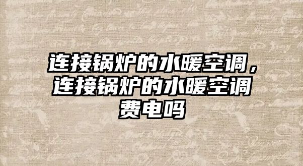 連接鍋爐的水暖空調(diào)，連接鍋爐的水暖空調(diào)費(fèi)電嗎