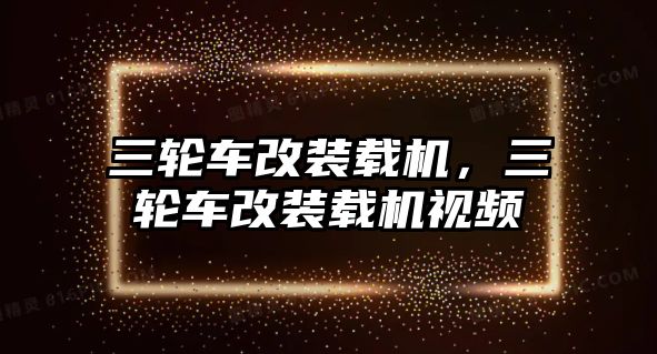 三輪車改裝載機，三輪車改裝載機視頻