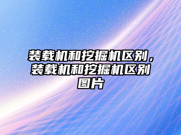 裝載機(jī)和挖掘機(jī)區(qū)別，裝載機(jī)和挖掘機(jī)區(qū)別圖片