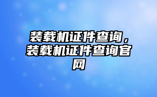 裝載機(jī)證件查詢，裝載機(jī)證件查詢官網(wǎng)