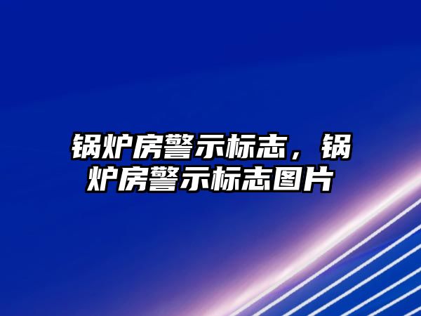 鍋爐房警示標志，鍋爐房警示標志圖片