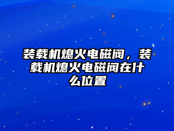 裝載機熄火電磁閥，裝載機熄火電磁閥在什么位置