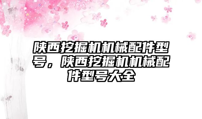 陜西挖掘機機械配件型號，陜西挖掘機機械配件型號大全