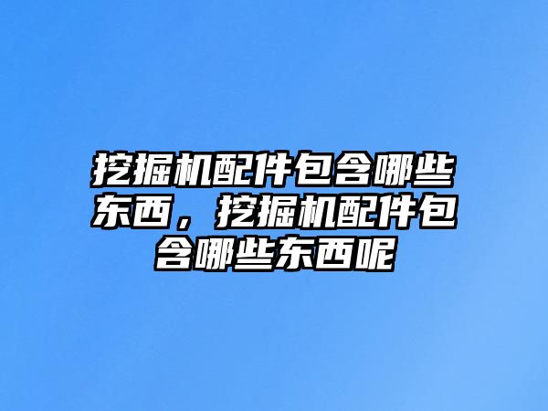 挖掘機配件包含哪些東西，挖掘機配件包含哪些東西呢