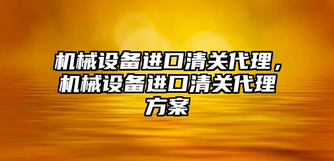 機械設(shè)備進口清關(guān)代理，機械設(shè)備進口清關(guān)代理方案