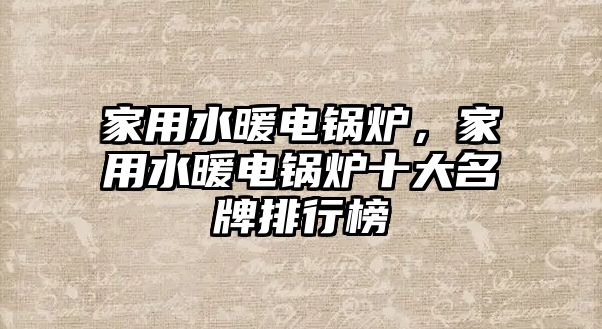 家用水暖電鍋爐，家用水暖電鍋爐十大名牌排行榜