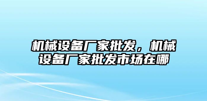 機(jī)械設(shè)備廠家批發(fā)，機(jī)械設(shè)備廠家批發(fā)市場(chǎng)在哪