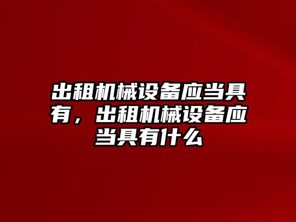 出租機械設(shè)備應(yīng)當(dāng)具有，出租機械設(shè)備應(yīng)當(dāng)具有什么