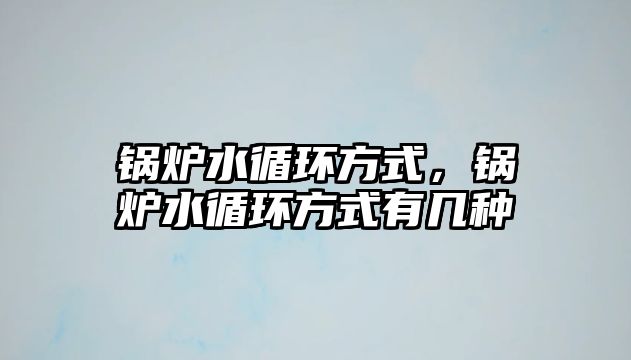 鍋爐水循環(huán)方式，鍋爐水循環(huán)方式有幾種