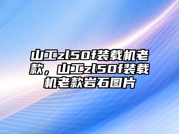 山工zl50f裝載機(jī)老款，山工zl50f裝載機(jī)老款巖石圖片