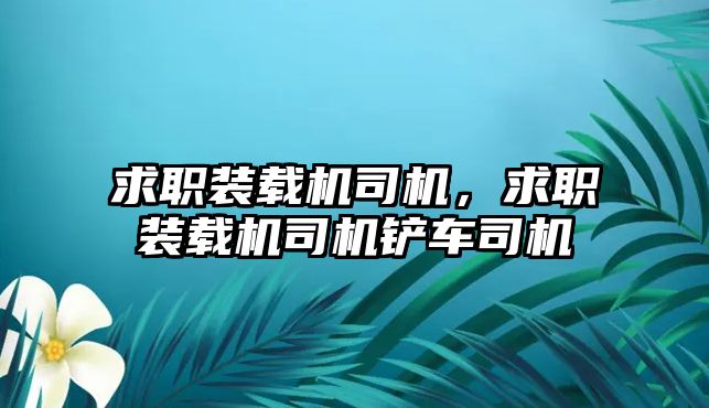 求職裝載機司機，求職裝載機司機鏟車司機