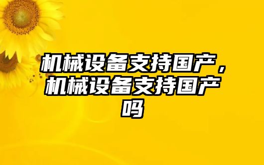 機(jī)械設(shè)備支持國(guó)產(chǎn)，機(jī)械設(shè)備支持國(guó)產(chǎn)嗎