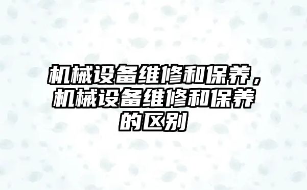 機械設備維修和保養(yǎng)，機械設備維修和保養(yǎng)的區(qū)別