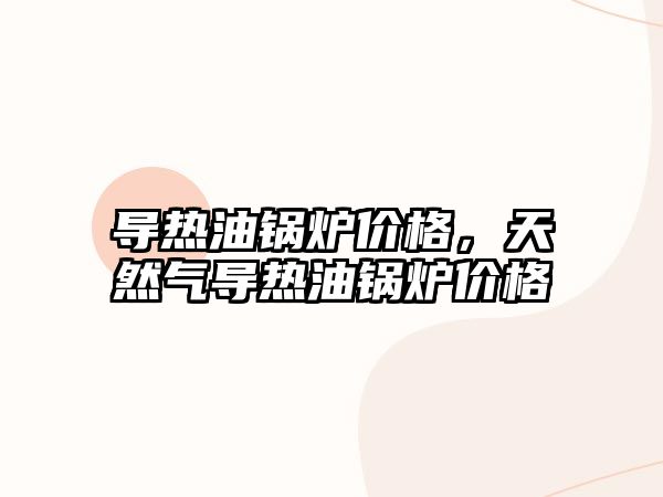 導熱油鍋爐價格，天然氣導熱油鍋爐價格