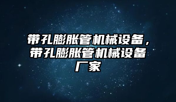 帶孔膨脹管機(jī)械設(shè)備，帶孔膨脹管機(jī)械設(shè)備廠家