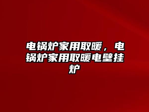 電鍋爐家用取暖，電鍋爐家用取暖電壁掛爐