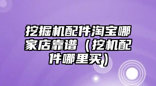 挖掘機配件淘寶哪家店靠譜（挖機配件哪里買）