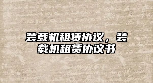 裝載機租賃協(xié)議，裝載機租賃協(xié)議書