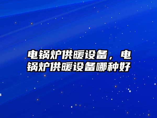 電鍋爐供暖設備，電鍋爐供暖設備哪種好