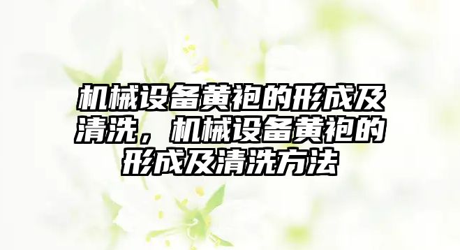 機(jī)械設(shè)備黃袍的形成及清洗，機(jī)械設(shè)備黃袍的形成及清洗方法