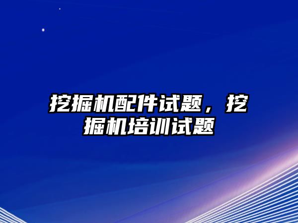 挖掘機配件試題，挖掘機培訓試題