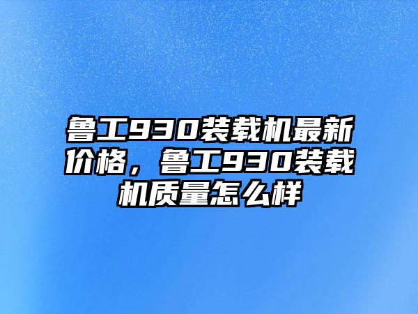 魯工930裝載機最新價格，魯工930裝載機質(zhì)量怎么樣