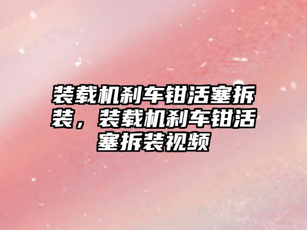 裝載機剎車鉗活塞拆裝，裝載機剎車鉗活塞拆裝視頻