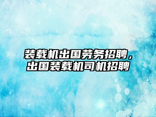 裝載機(jī)出國(guó)勞務(wù)招聘，出國(guó)裝載機(jī)司機(jī)招聘