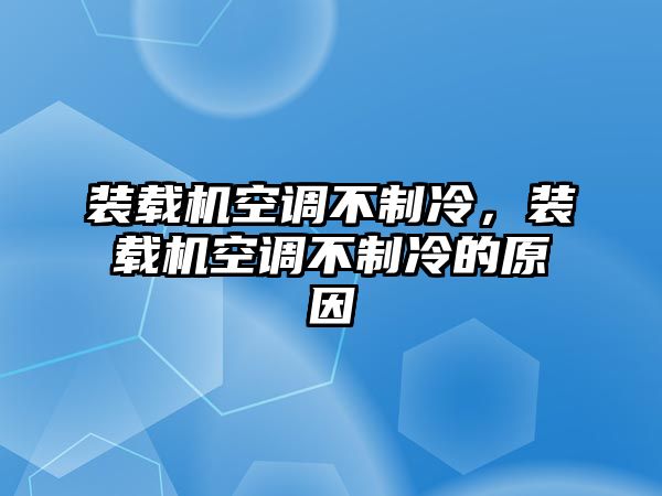 裝載機空調(diào)不制冷，裝載機空調(diào)不制冷的原因