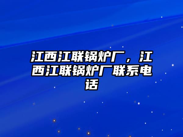 江西江聯(lián)鍋爐廠，江西江聯(lián)鍋爐廠聯(lián)系電話