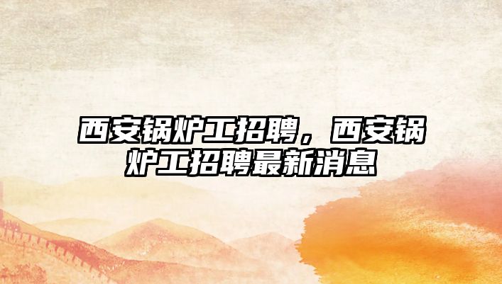 西安鍋爐工招聘，西安鍋爐工招聘最新消息