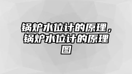 鍋爐水位計的原理，鍋爐水位計的原理圖