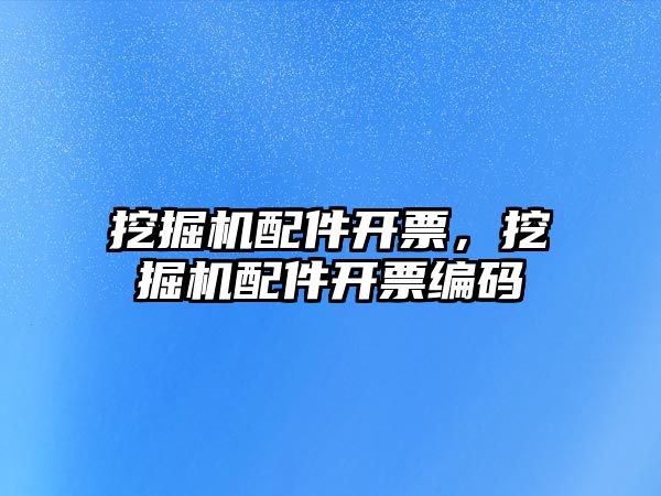 挖掘機配件開票，挖掘機配件開票編碼