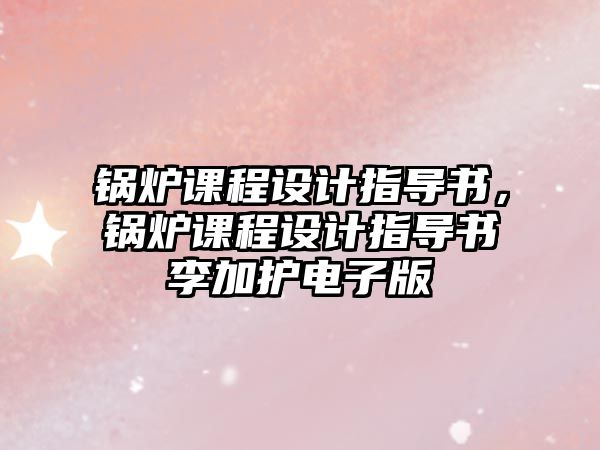 鍋爐課程設(shè)計(jì)指導(dǎo)書，鍋爐課程設(shè)計(jì)指導(dǎo)書李加護(hù)電子版