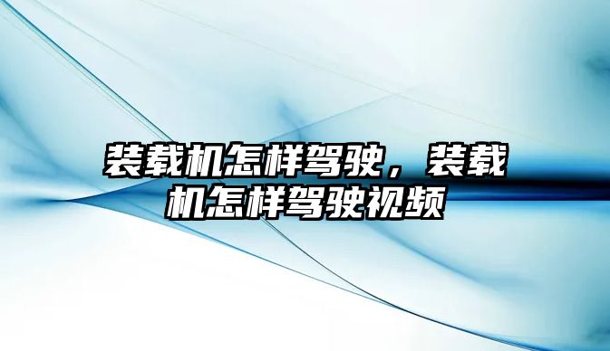 裝載機怎樣駕駛，裝載機怎樣駕駛視頻