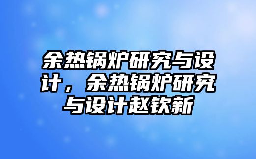 余熱鍋爐研究與設(shè)計(jì)，余熱鍋爐研究與設(shè)計(jì)趙欽新