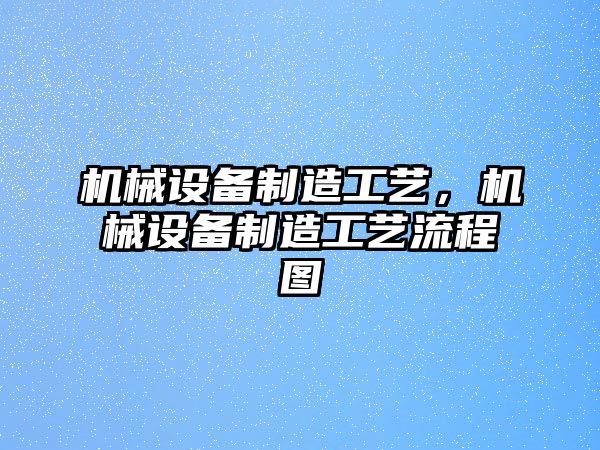 機(jī)械設(shè)備制造工藝，機(jī)械設(shè)備制造工藝流程圖