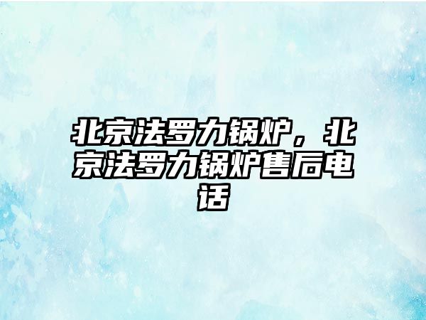 北京法羅力鍋爐，北京法羅力鍋爐售后電話