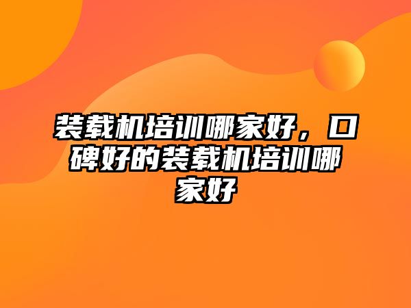 裝載機(jī)培訓(xùn)哪家好，口碑好的裝載機(jī)培訓(xùn)哪家好