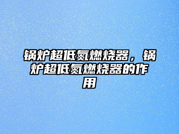 鍋爐超低氮燃燒器，鍋爐超低氮燃燒器的作用