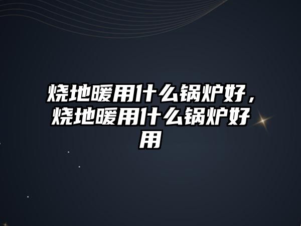 燒地暖用什么鍋爐好，燒地暖用什么鍋爐好用