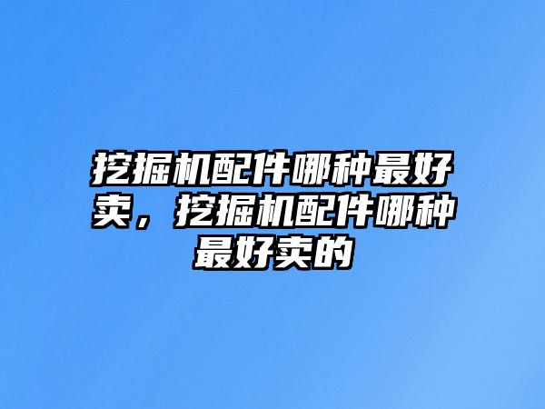 挖掘機配件哪種最好賣，挖掘機配件哪種最好賣的