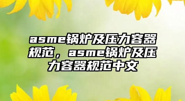 asme鍋爐及壓力容器規(guī)范，asme鍋爐及壓力容器規(guī)范中文