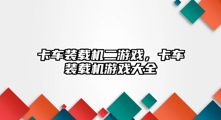 卡車裝載機(jī)二游戲，卡車裝載機(jī)游戲大全