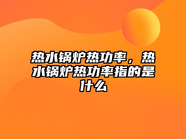 熱水鍋爐熱功率，熱水鍋爐熱功率指的是什么